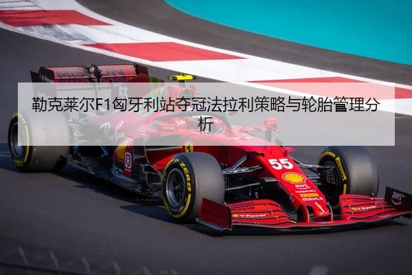 勒克莱尔F1匈牙利站夺冠法拉利策略与轮胎管理分析