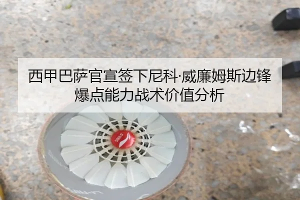 西甲巴萨官宣签下尼科·威廉姆斯边锋爆点能力战术价值分析