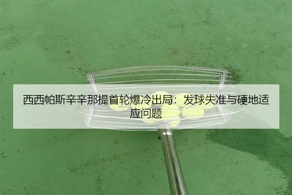 西西帕斯辛辛那提首轮爆冷出局：发球失准与硬地适应问题