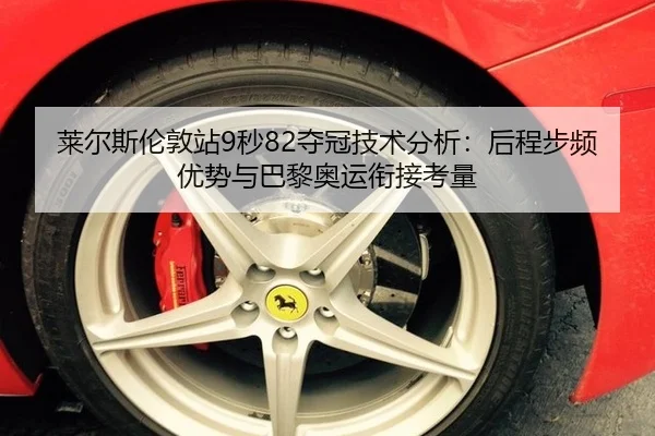 莱尔斯伦敦站9秒82夺冠技术分析：后程步频优势与巴黎奥运衔接考量